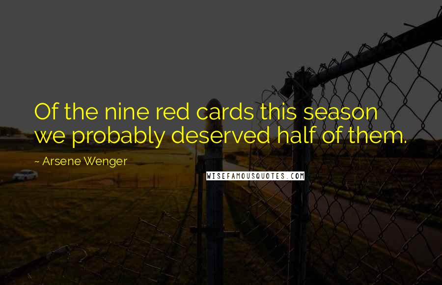 Arsene Wenger Quotes: Of the nine red cards this season we probably deserved half of them.