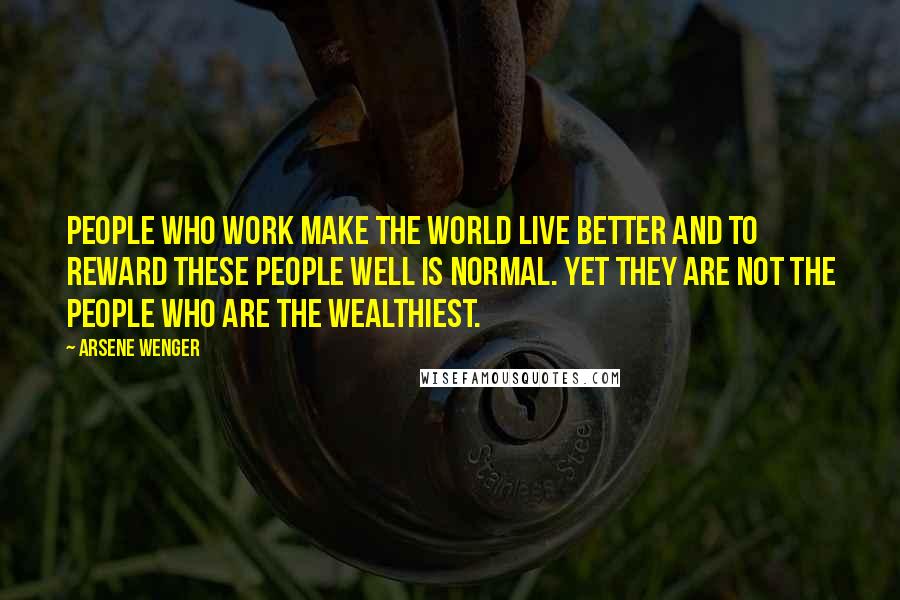 Arsene Wenger Quotes: People who work make the world live better and to reward these people well is normal. Yet they are not the people who are the wealthiest.