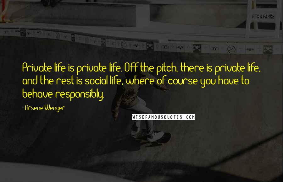 Arsene Wenger Quotes: Private life is private life. Off the pitch, there is private life, and the rest is social life, where of course you have to behave responsibly.