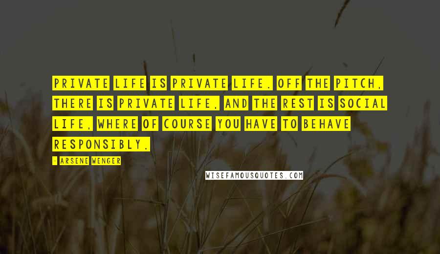 Arsene Wenger Quotes: Private life is private life. Off the pitch, there is private life, and the rest is social life, where of course you have to behave responsibly.