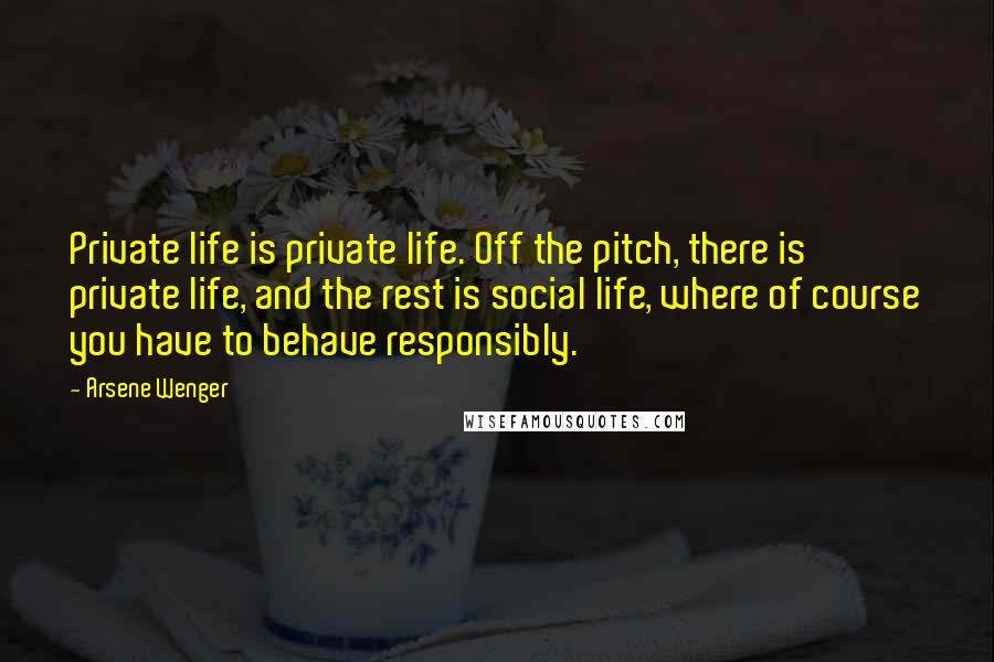 Arsene Wenger Quotes: Private life is private life. Off the pitch, there is private life, and the rest is social life, where of course you have to behave responsibly.