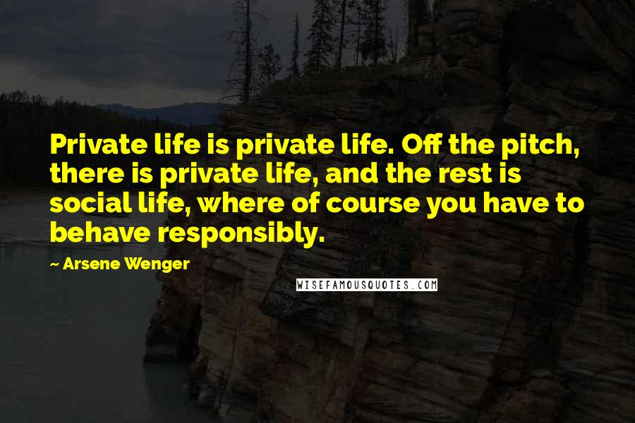 Arsene Wenger Quotes: Private life is private life. Off the pitch, there is private life, and the rest is social life, where of course you have to behave responsibly.