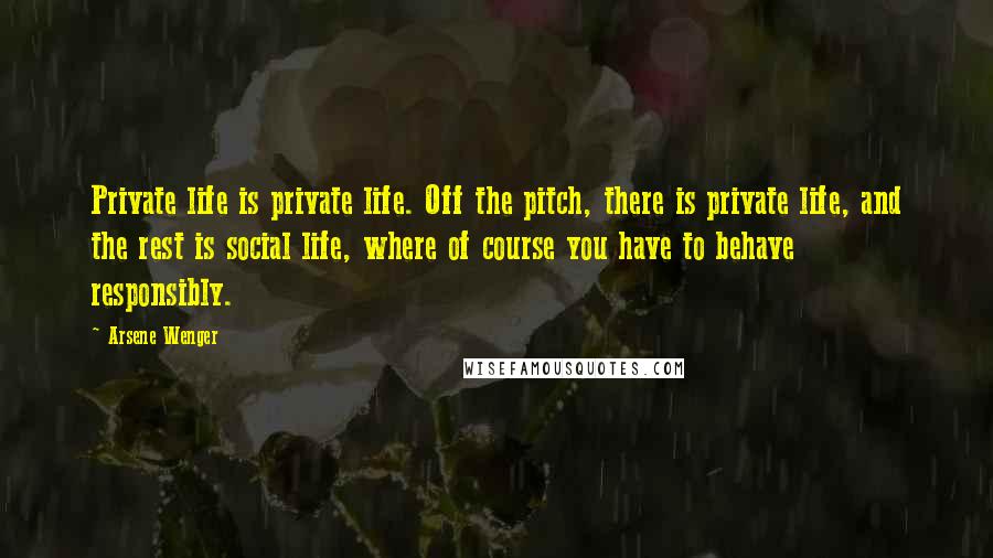 Arsene Wenger Quotes: Private life is private life. Off the pitch, there is private life, and the rest is social life, where of course you have to behave responsibly.