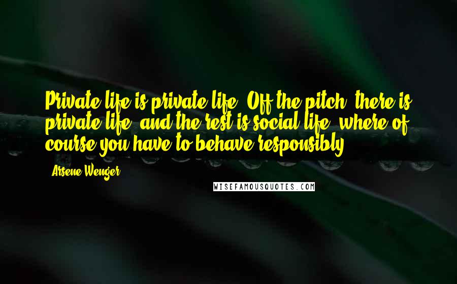 Arsene Wenger Quotes: Private life is private life. Off the pitch, there is private life, and the rest is social life, where of course you have to behave responsibly.