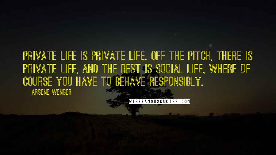 Arsene Wenger Quotes: Private life is private life. Off the pitch, there is private life, and the rest is social life, where of course you have to behave responsibly.