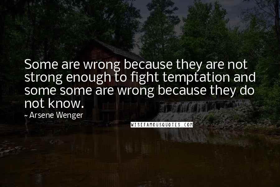 Arsene Wenger Quotes: Some are wrong because they are not strong enough to fight temptation and some some are wrong because they do not know.