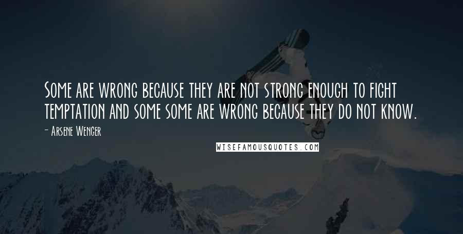 Arsene Wenger Quotes: Some are wrong because they are not strong enough to fight temptation and some some are wrong because they do not know.