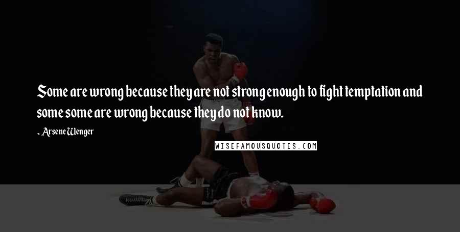 Arsene Wenger Quotes: Some are wrong because they are not strong enough to fight temptation and some some are wrong because they do not know.