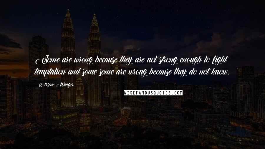 Arsene Wenger Quotes: Some are wrong because they are not strong enough to fight temptation and some some are wrong because they do not know.