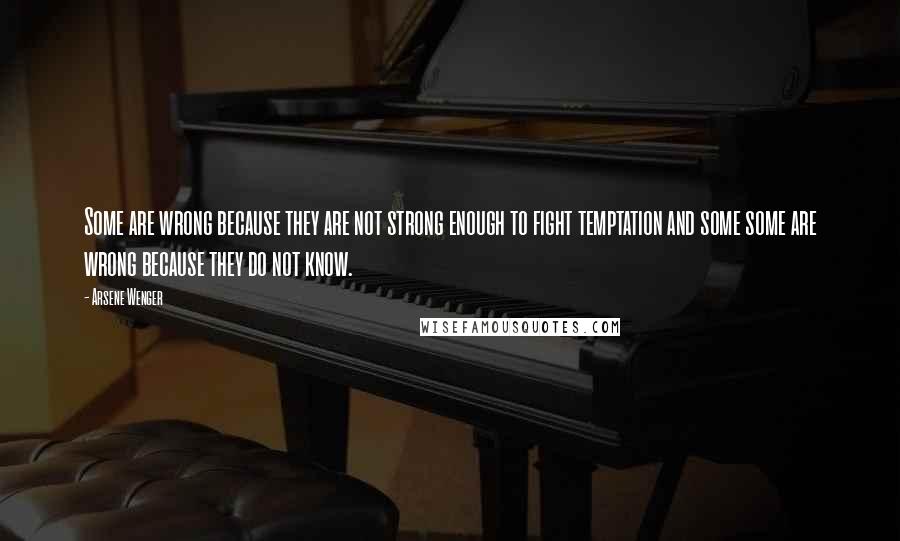 Arsene Wenger Quotes: Some are wrong because they are not strong enough to fight temptation and some some are wrong because they do not know.