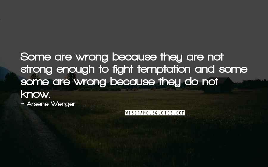 Arsene Wenger Quotes: Some are wrong because they are not strong enough to fight temptation and some some are wrong because they do not know.