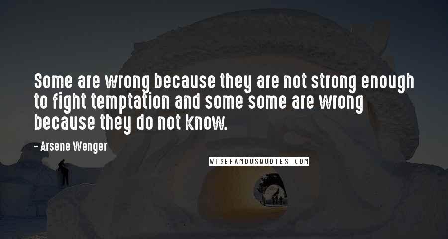 Arsene Wenger Quotes: Some are wrong because they are not strong enough to fight temptation and some some are wrong because they do not know.