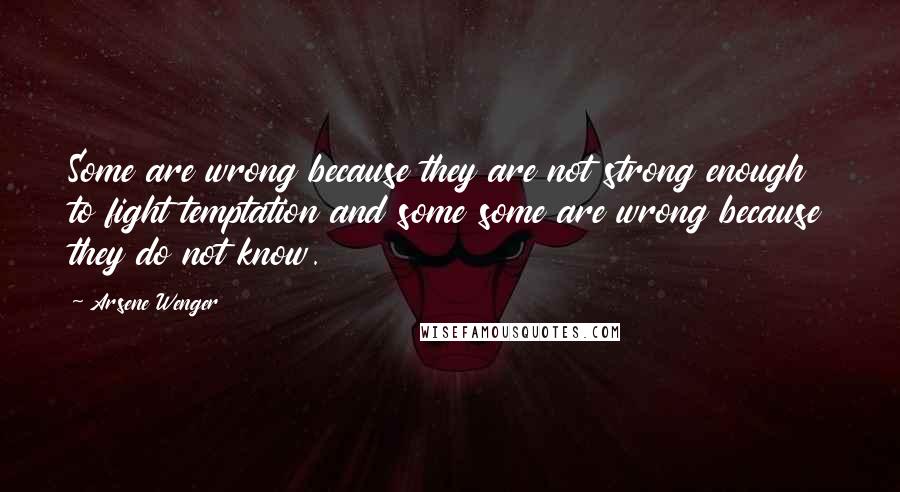 Arsene Wenger Quotes: Some are wrong because they are not strong enough to fight temptation and some some are wrong because they do not know.