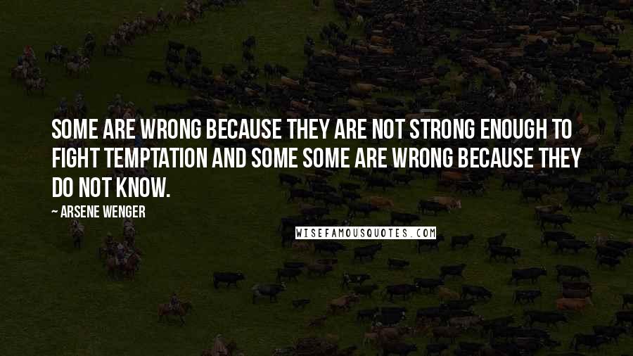 Arsene Wenger Quotes: Some are wrong because they are not strong enough to fight temptation and some some are wrong because they do not know.