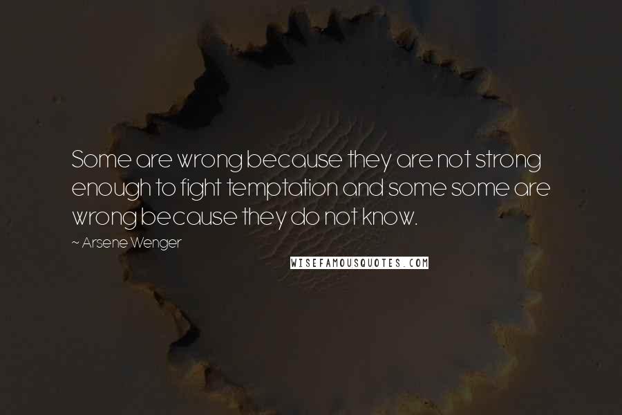 Arsene Wenger Quotes: Some are wrong because they are not strong enough to fight temptation and some some are wrong because they do not know.