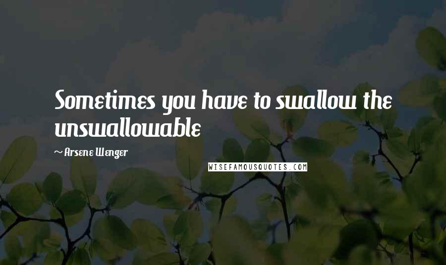 Arsene Wenger Quotes: Sometimes you have to swallow the unswallowable