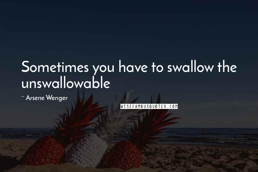 Arsene Wenger Quotes: Sometimes you have to swallow the unswallowable