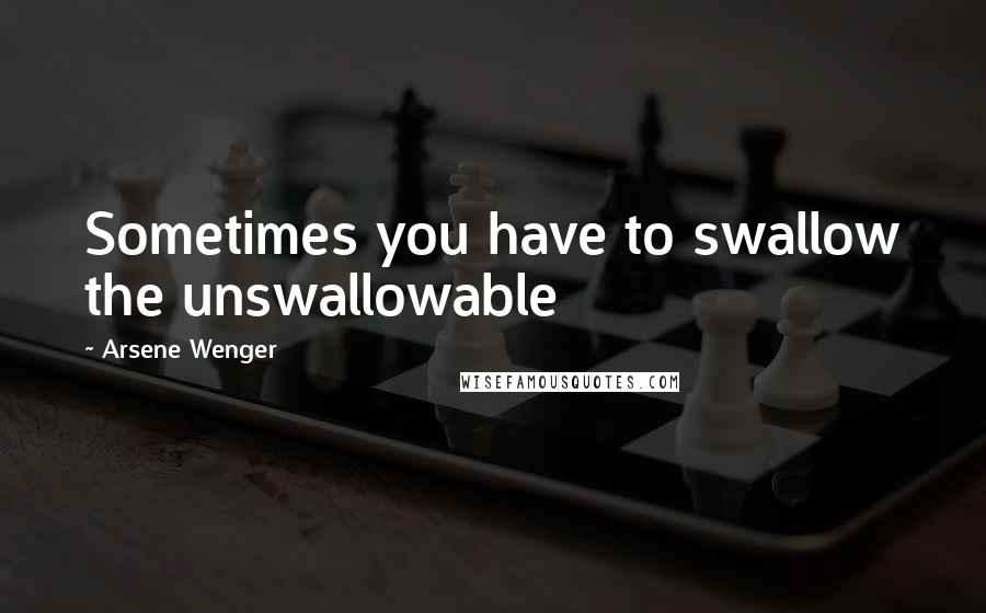 Arsene Wenger Quotes: Sometimes you have to swallow the unswallowable