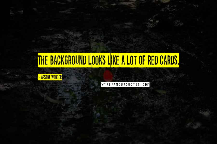 Arsene Wenger Quotes: The background looks like a lot of red cards.
