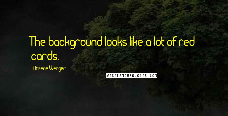 Arsene Wenger Quotes: The background looks like a lot of red cards.