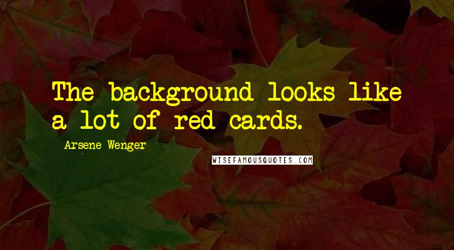 Arsene Wenger Quotes: The background looks like a lot of red cards.