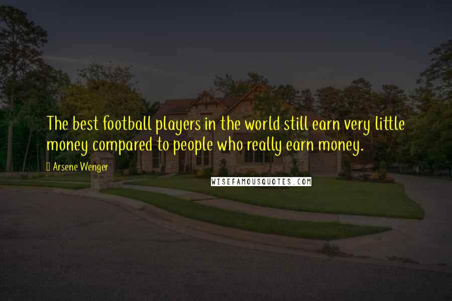 Arsene Wenger Quotes: The best football players in the world still earn very little money compared to people who really earn money.