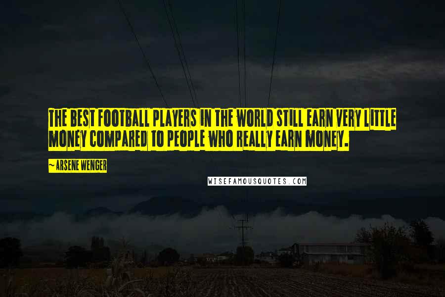 Arsene Wenger Quotes: The best football players in the world still earn very little money compared to people who really earn money.