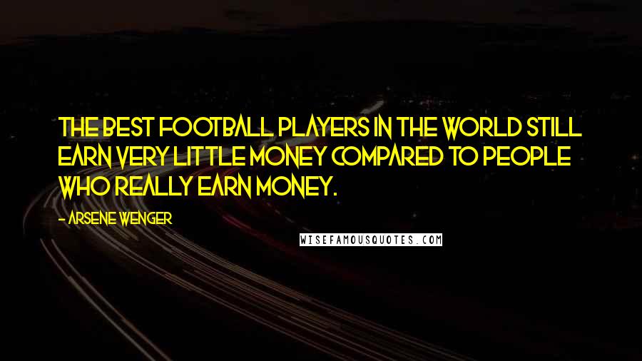 Arsene Wenger Quotes: The best football players in the world still earn very little money compared to people who really earn money.