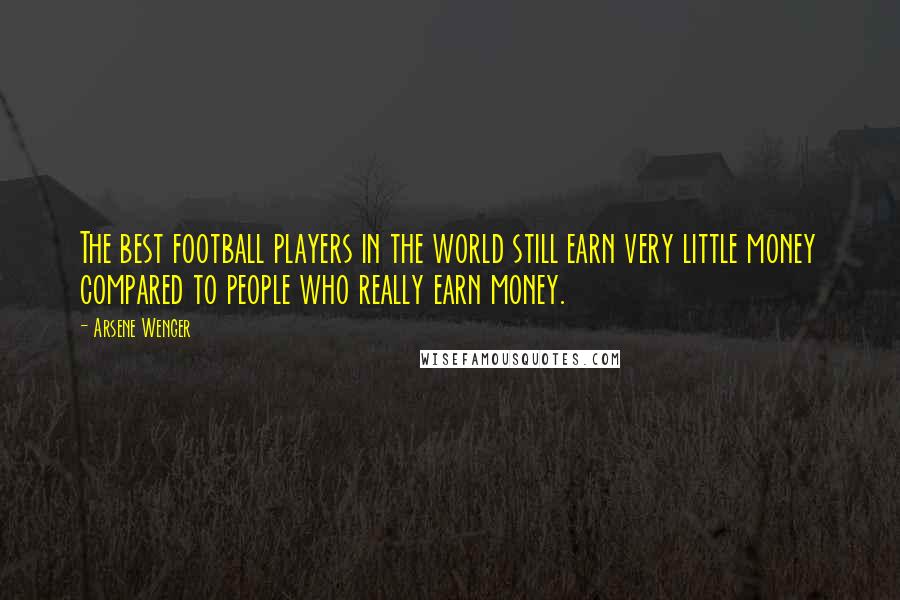 Arsene Wenger Quotes: The best football players in the world still earn very little money compared to people who really earn money.