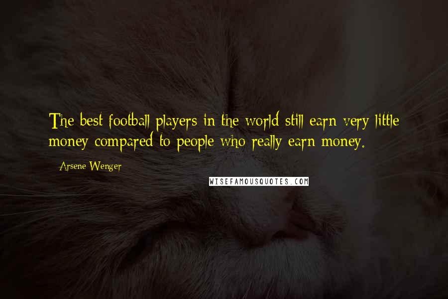 Arsene Wenger Quotes: The best football players in the world still earn very little money compared to people who really earn money.