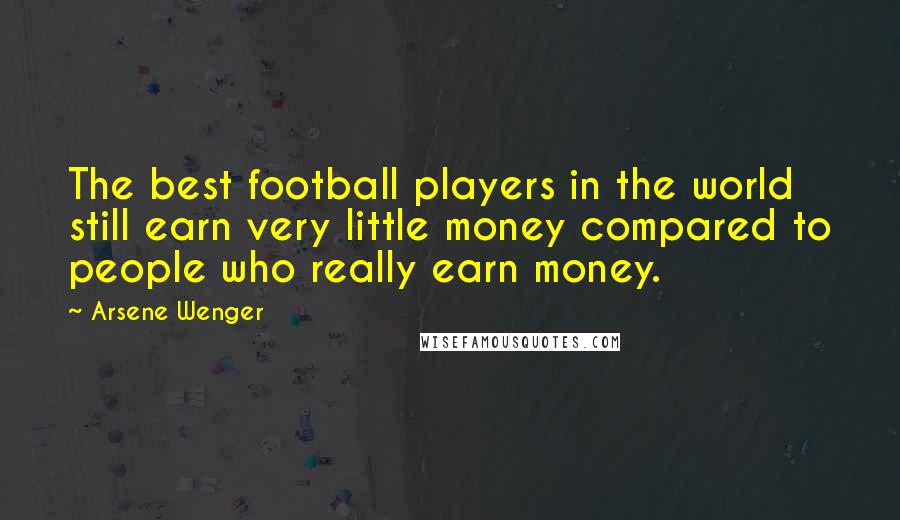 Arsene Wenger Quotes: The best football players in the world still earn very little money compared to people who really earn money.