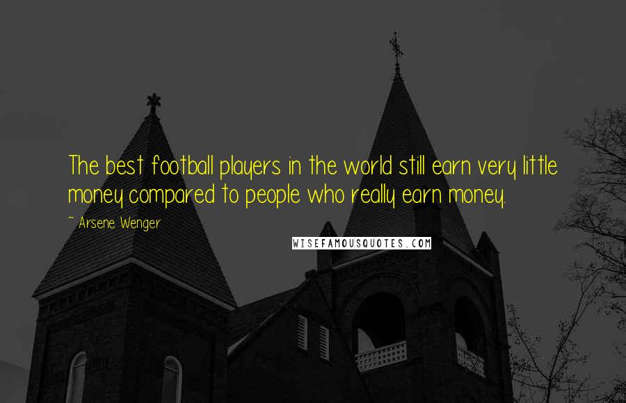 Arsene Wenger Quotes: The best football players in the world still earn very little money compared to people who really earn money.