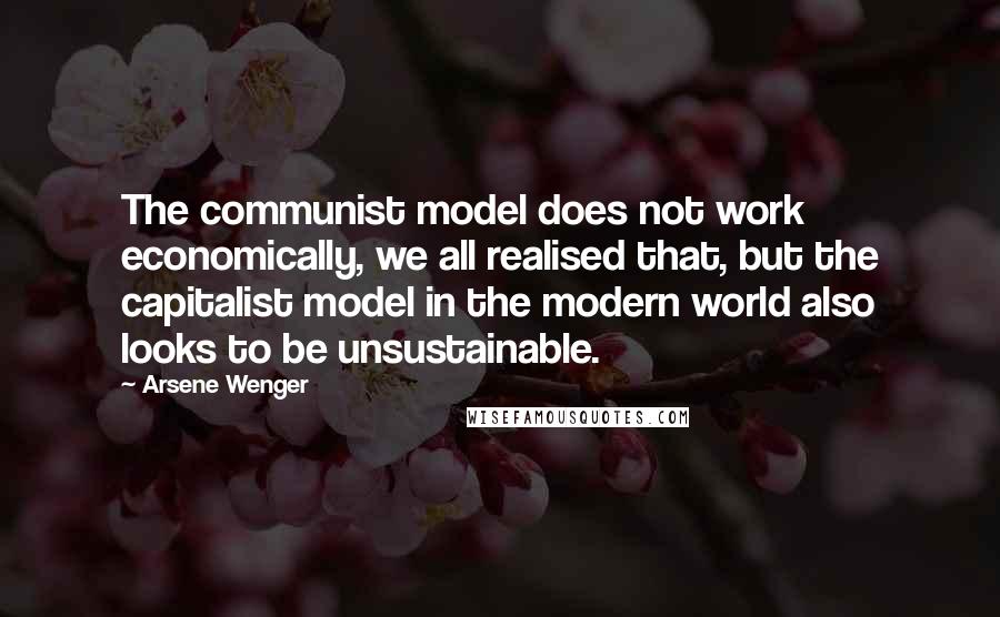 Arsene Wenger Quotes: The communist model does not work economically, we all realised that, but the capitalist model in the modern world also looks to be unsustainable.