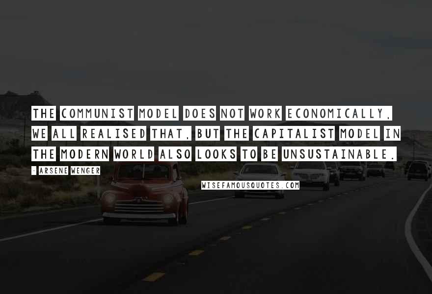 Arsene Wenger Quotes: The communist model does not work economically, we all realised that, but the capitalist model in the modern world also looks to be unsustainable.