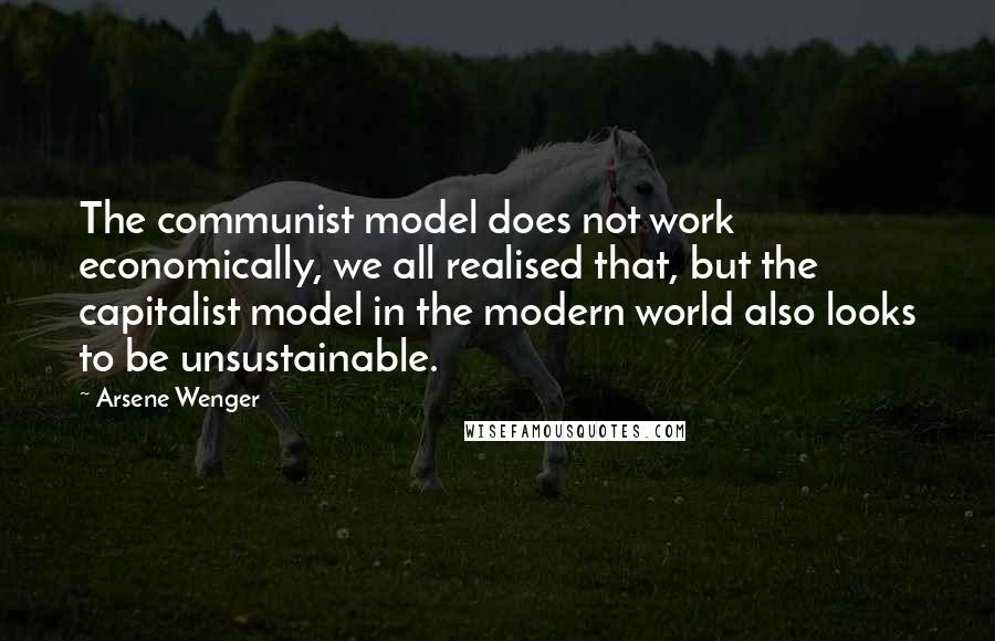 Arsene Wenger Quotes: The communist model does not work economically, we all realised that, but the capitalist model in the modern world also looks to be unsustainable.