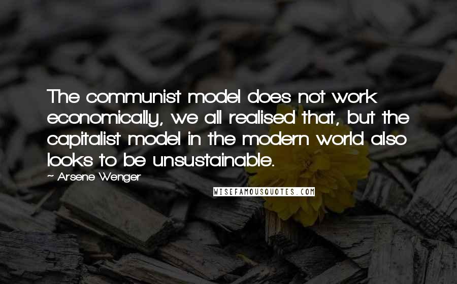 Arsene Wenger Quotes: The communist model does not work economically, we all realised that, but the capitalist model in the modern world also looks to be unsustainable.