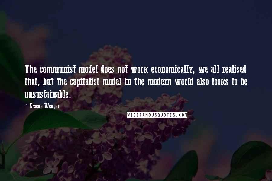 Arsene Wenger Quotes: The communist model does not work economically, we all realised that, but the capitalist model in the modern world also looks to be unsustainable.