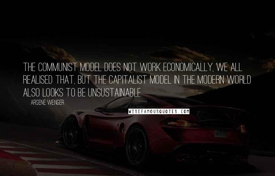 Arsene Wenger Quotes: The communist model does not work economically, we all realised that, but the capitalist model in the modern world also looks to be unsustainable.
