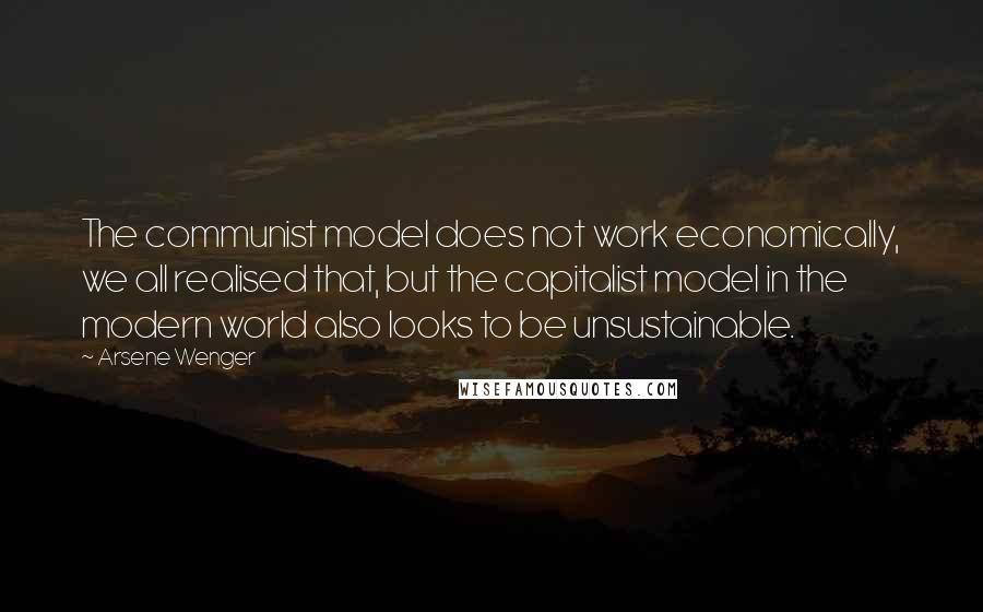 Arsene Wenger Quotes: The communist model does not work economically, we all realised that, but the capitalist model in the modern world also looks to be unsustainable.