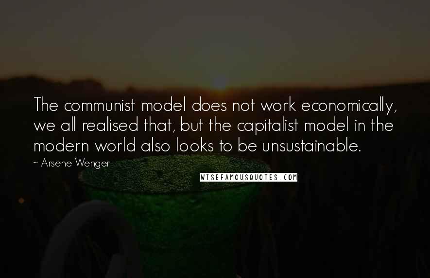 Arsene Wenger Quotes: The communist model does not work economically, we all realised that, but the capitalist model in the modern world also looks to be unsustainable.