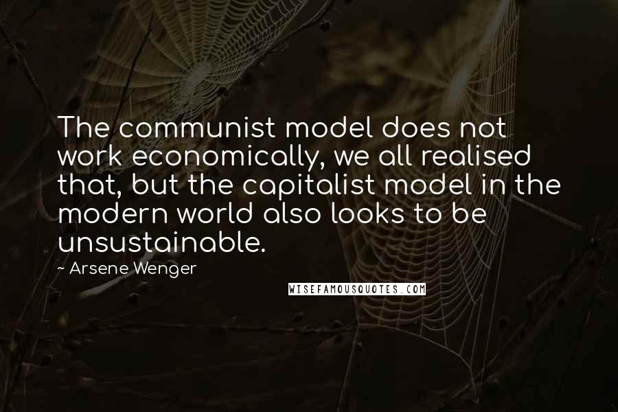 Arsene Wenger Quotes: The communist model does not work economically, we all realised that, but the capitalist model in the modern world also looks to be unsustainable.