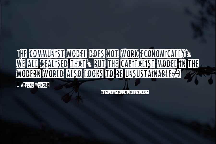 Arsene Wenger Quotes: The communist model does not work economically, we all realised that, but the capitalist model in the modern world also looks to be unsustainable.