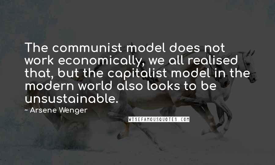 Arsene Wenger Quotes: The communist model does not work economically, we all realised that, but the capitalist model in the modern world also looks to be unsustainable.