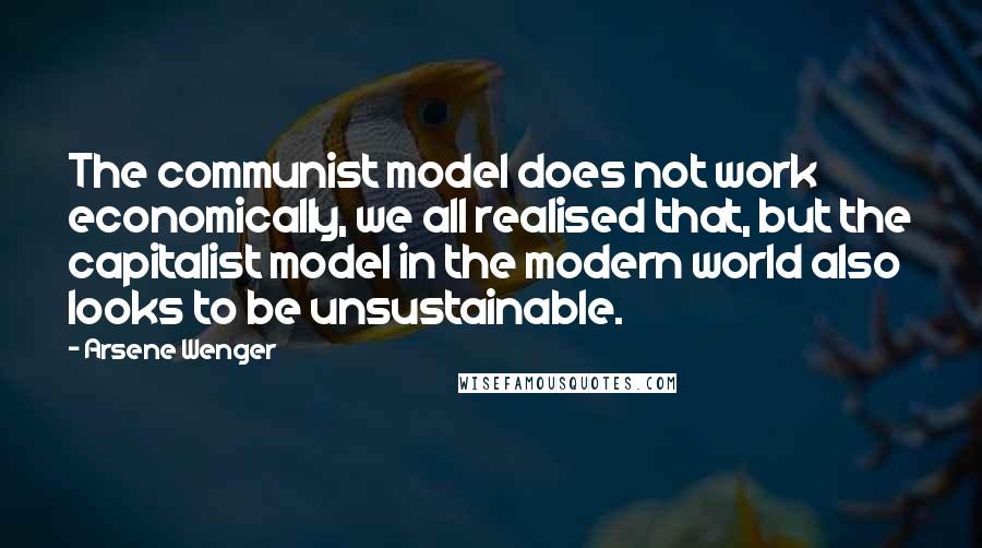 Arsene Wenger Quotes: The communist model does not work economically, we all realised that, but the capitalist model in the modern world also looks to be unsustainable.