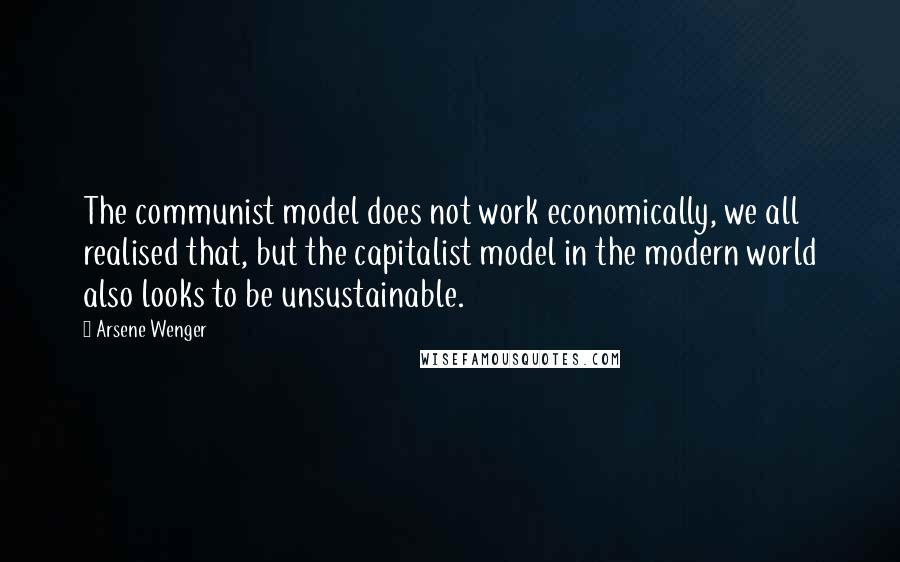 Arsene Wenger Quotes: The communist model does not work economically, we all realised that, but the capitalist model in the modern world also looks to be unsustainable.