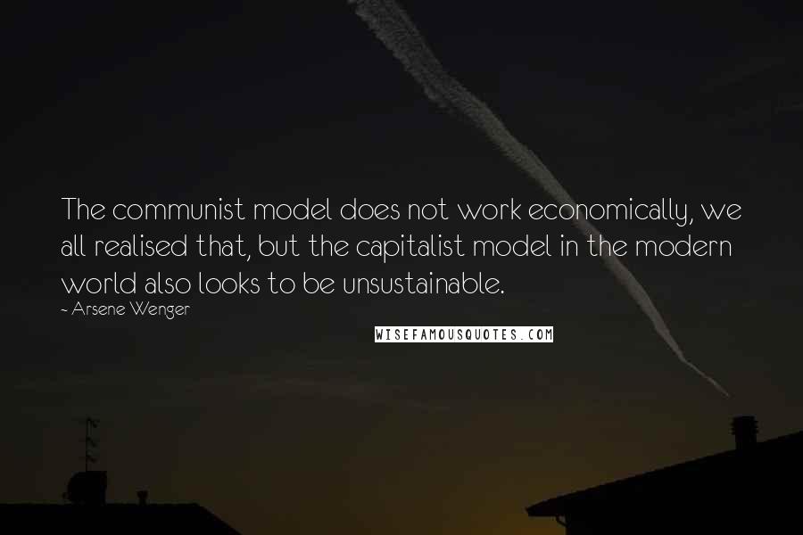 Arsene Wenger Quotes: The communist model does not work economically, we all realised that, but the capitalist model in the modern world also looks to be unsustainable.