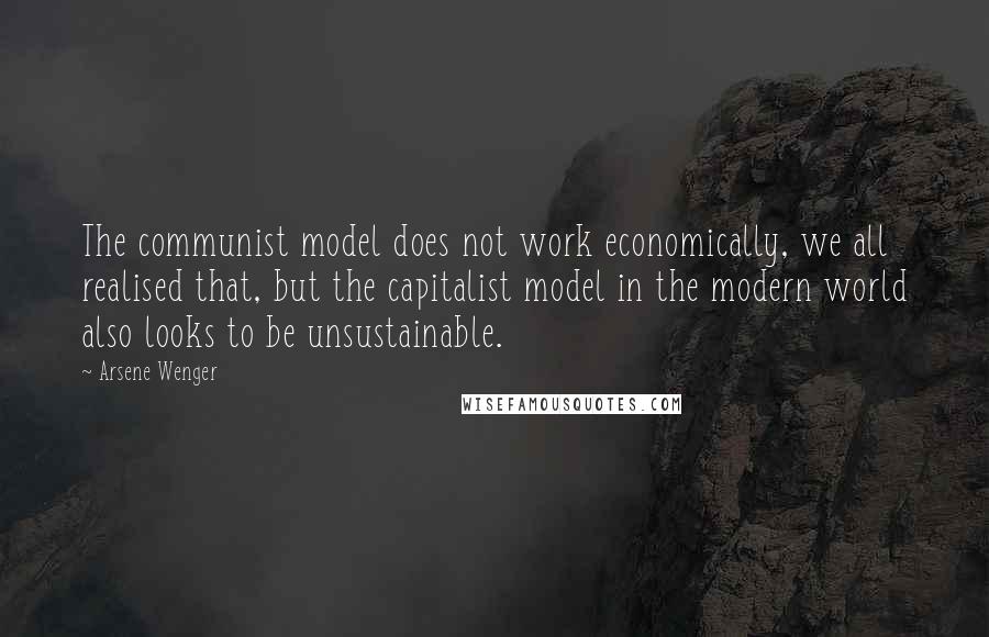 Arsene Wenger Quotes: The communist model does not work economically, we all realised that, but the capitalist model in the modern world also looks to be unsustainable.