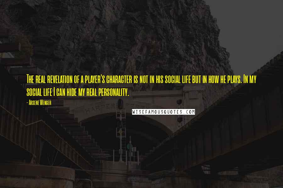Arsene Wenger Quotes: The real revelation of a player's character is not in his social life but in how he plays. In my social life I can hide my real personality.