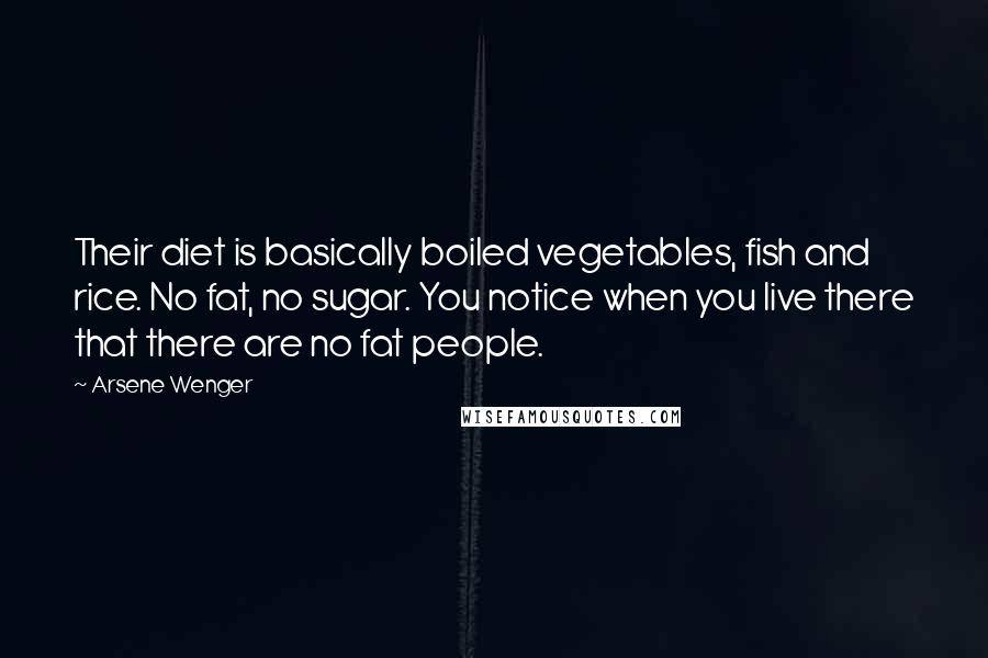 Arsene Wenger Quotes: Their diet is basically boiled vegetables, fish and rice. No fat, no sugar. You notice when you live there that there are no fat people.