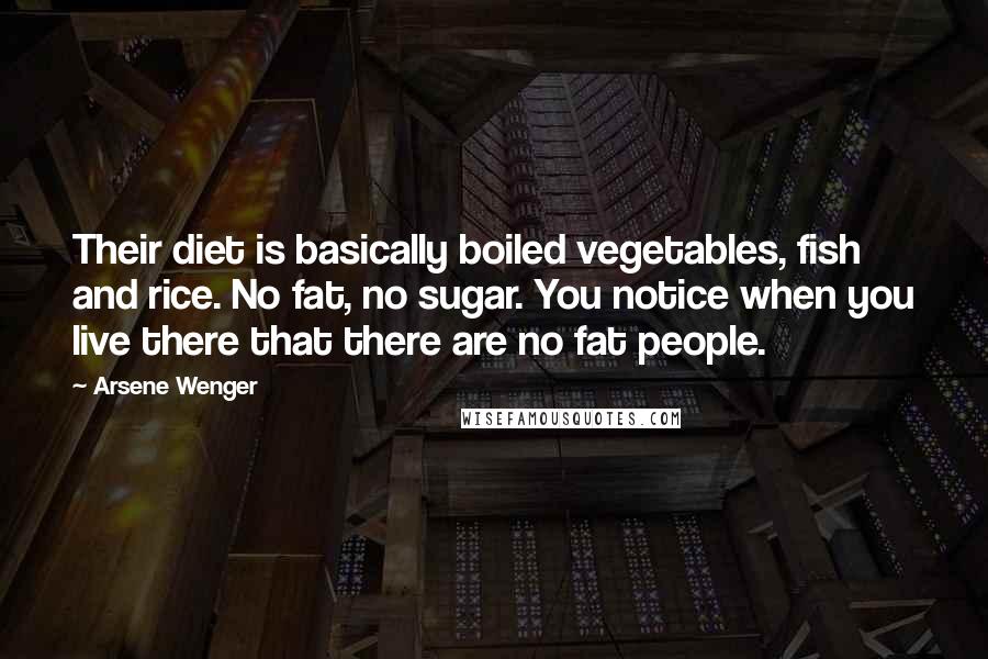 Arsene Wenger Quotes: Their diet is basically boiled vegetables, fish and rice. No fat, no sugar. You notice when you live there that there are no fat people.